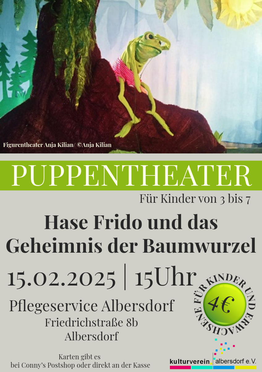 Das Bild zeigt ein Plakat. Gezeigt wird ein süßer Frosch gefolgt von Text.
Puppentheater für Kinder von 3 bis 7
Hase Frido und das Geheimnis der Baumwurzel
15.02.2025 um 15 Uhr im Pflegeservice Albersdorf (Friedrichstraße 8b in Albersdorf
Eintritt 4 Euro